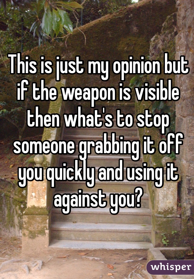 This is just my opinion but if the weapon is visible then what's to stop someone grabbing it off you quickly and using it against you?