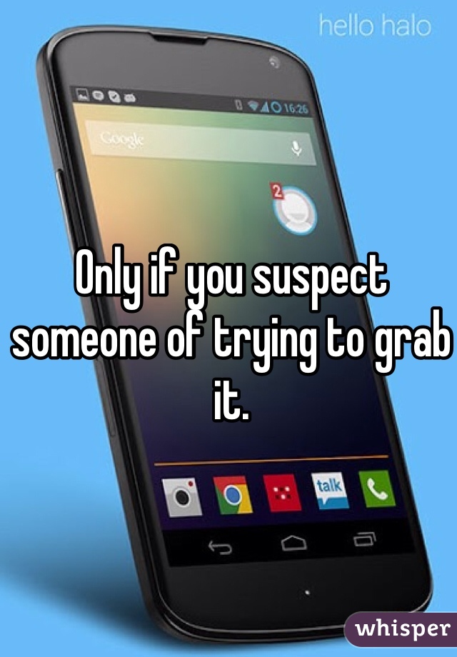 Only if you suspect someone of trying to grab it. 