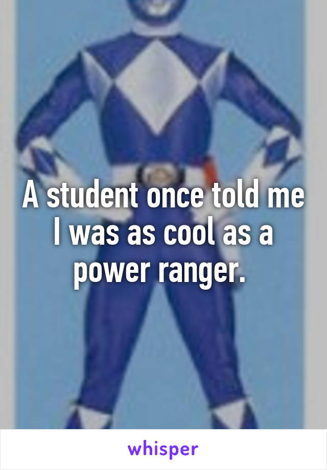 A student once told me I was as cool as a power ranger. 