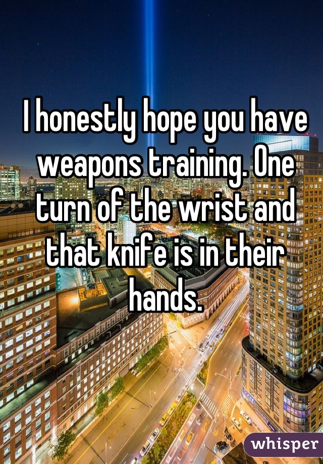 I honestly hope you have weapons training. One turn of the wrist and that knife is in their hands.