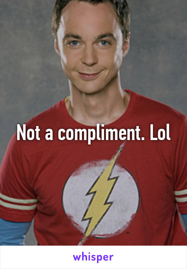 Not a compliment. Lol
