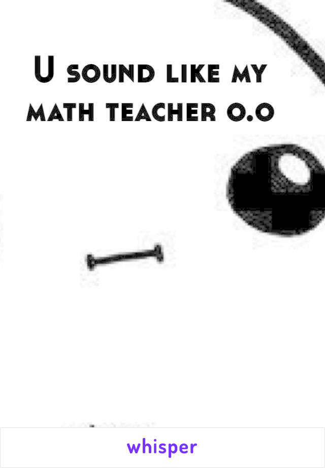 U sound like my math teacher o.o