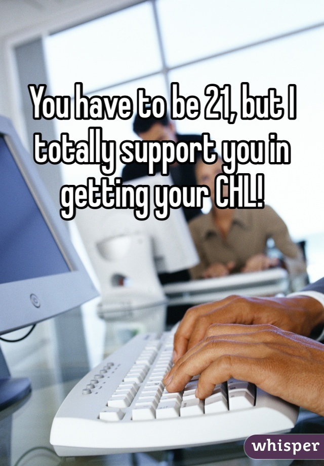 You have to be 21, but I totally support you in getting your CHL!