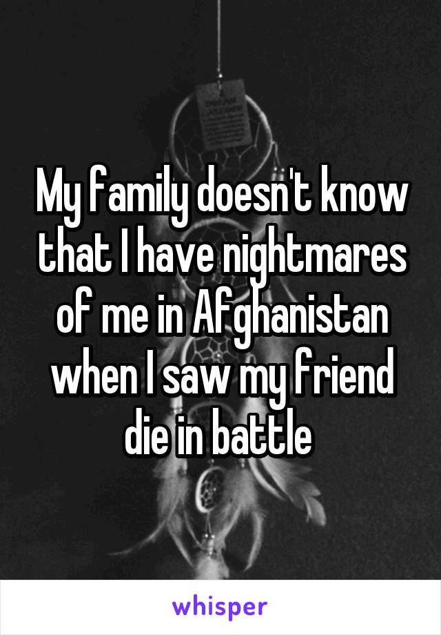 My family doesn't know that I have nightmares of me in Afghanistan when I saw my friend die in battle 