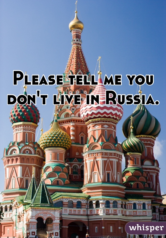 Please tell me you don't live in Russia. 