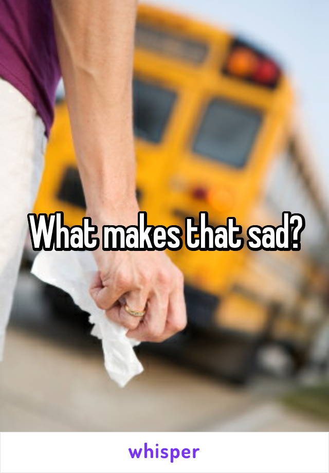 What makes that sad?