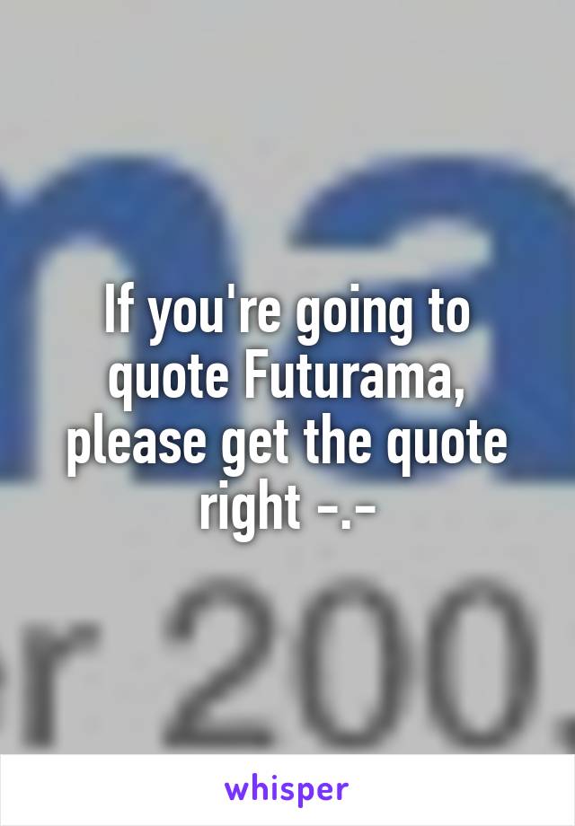 If you're going to quote Futurama, please get the quote right -.-