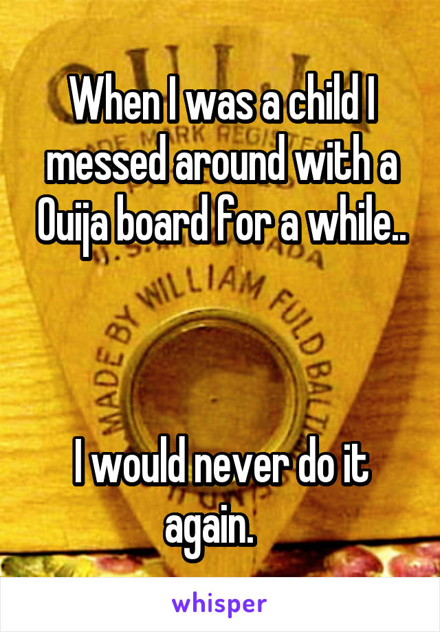 When I was a child I messed around with a Ouija board for a while..



I would never do it again.   