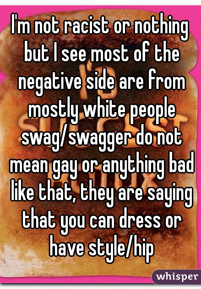 I'm not racist or nothing but I see most of the negative side are from mostly white people swag/swagger do not mean gay or anything bad like that, they are saying that you can dress or have style/hip