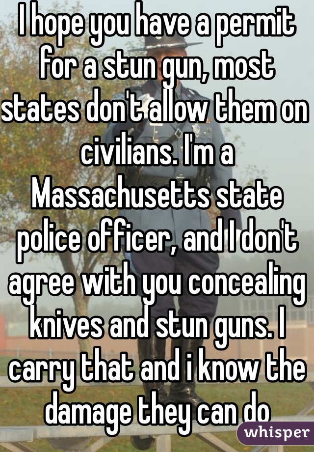 I hope you have a permit for a stun gun, most states don't allow them on civilians. I'm a Massachusetts state police officer, and I don't agree with you concealing knives and stun guns. I carry that and i know the damage they can do 