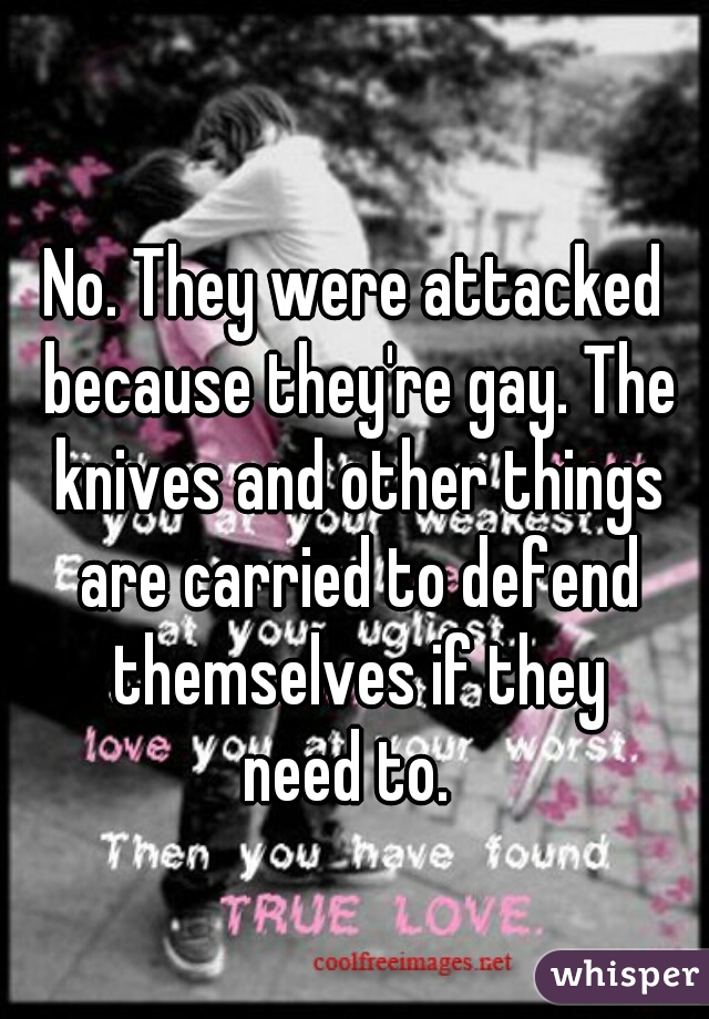 No. They were attacked because they're gay. The knives and other things are carried to defend themselves if they
need to. 