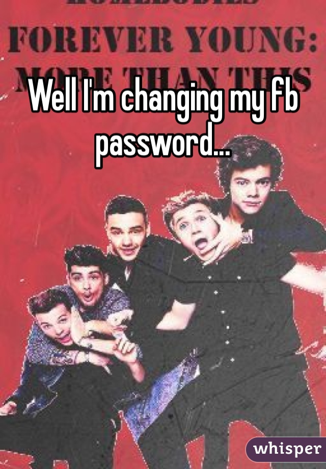 Well I'm changing my fb password...