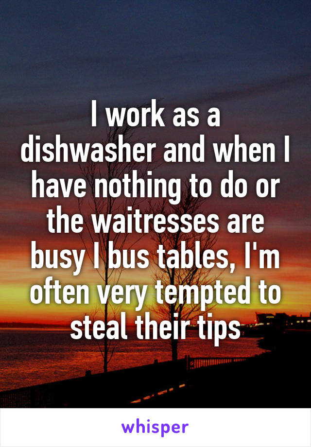 I work as a dishwasher and when I have nothing to do or the waitresses are busy I bus tables, I'm often very tempted to steal their tips
