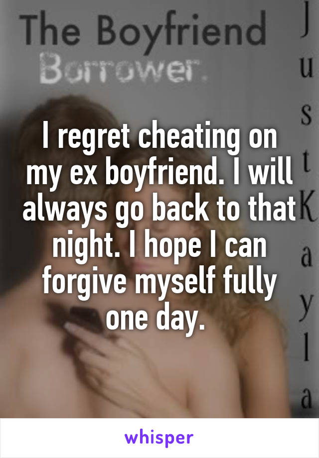 I regret cheating on my ex boyfriend. I will always go back to that night. I hope I can forgive myself fully one day. 