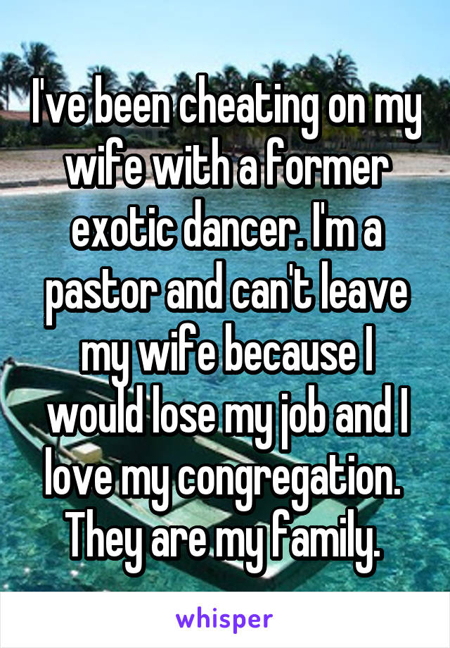I've been cheating on my wife with a former exotic dancer. I'm a pastor and can't leave my wife because I would lose my job and I love my congregation.  They are my family. 