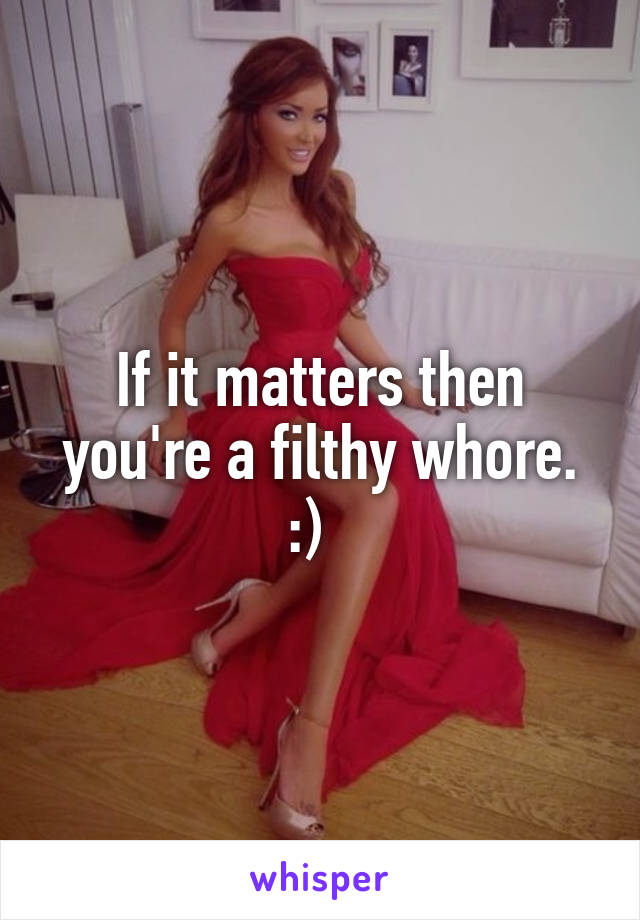 If it matters then you're a filthy whore. :)  