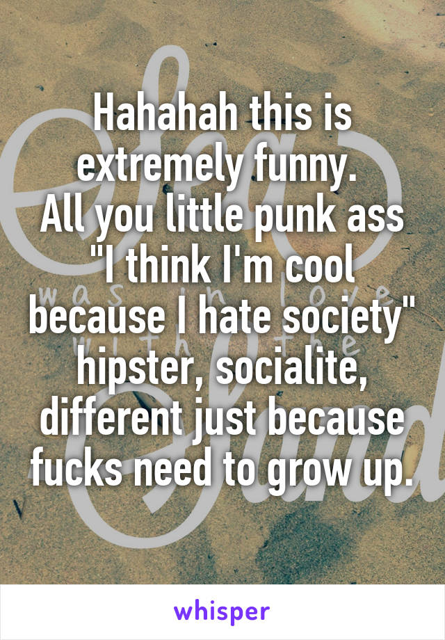 Hahahah this is extremely funny. 
All you little punk ass "I think I'm cool because I hate society" hipster, socialite, different just because fucks need to grow up. 
