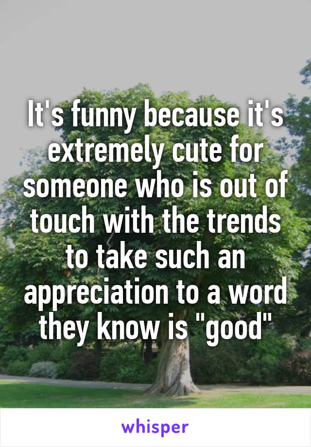 It's funny because it's extremely cute for someone who is out of touch with the trends to take such an appreciation to a word they know is "good"