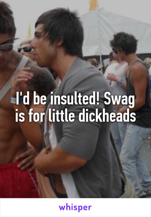 I'd be insulted! Swag is for little dickheads