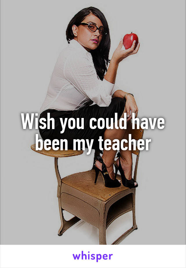 Wish you could have been my teacher