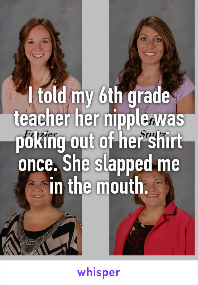 I told my 6th grade teacher her nipple was poking out of her shirt once. She slapped me in the mouth.