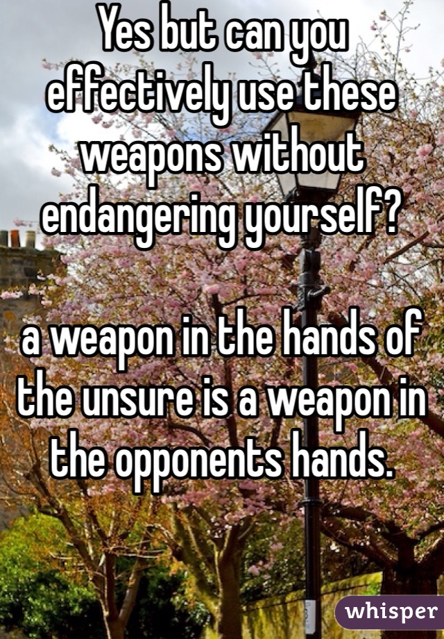 Yes but can you effectively use these weapons without endangering yourself?

a weapon in the hands of the unsure is a weapon in the opponents hands.