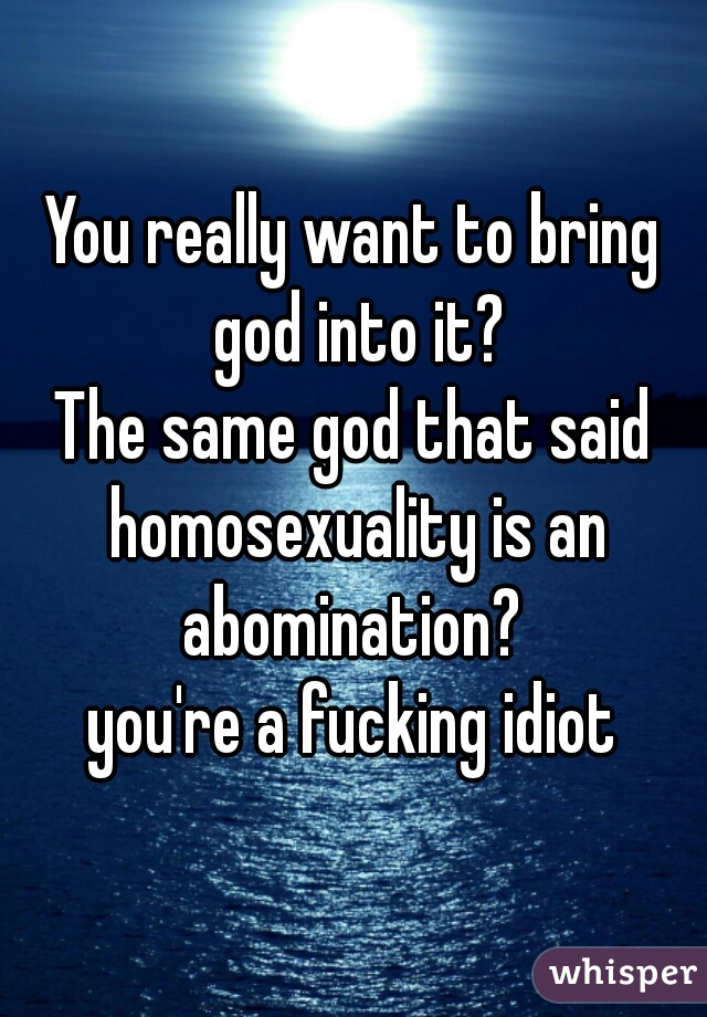 You really want to bring god into it?
The same god that said homosexuality is an abomination? 
you're a fucking idiot