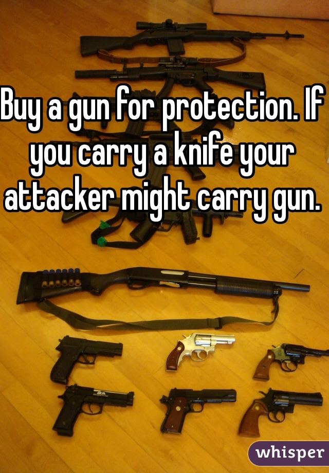 Buy a gun for protection. If you carry a knife your attacker might carry gun. 