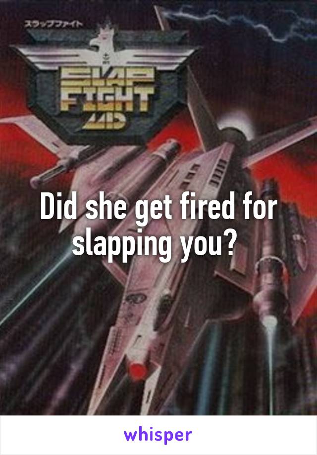 Did she get fired for slapping you? 