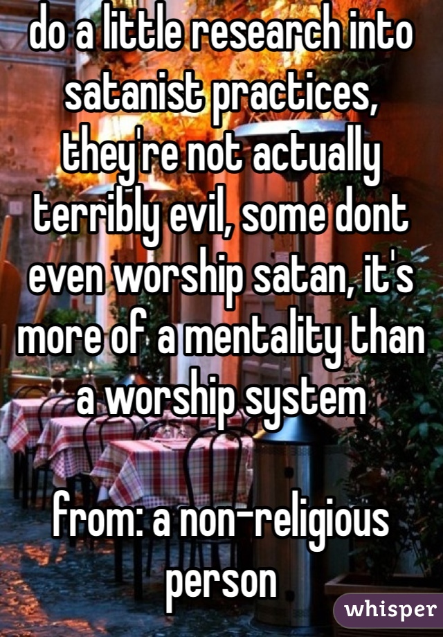 do a little research into satanist practices, they're not actually terribly evil, some dont even worship satan, it's more of a mentality than a worship system

from: a non-religious person