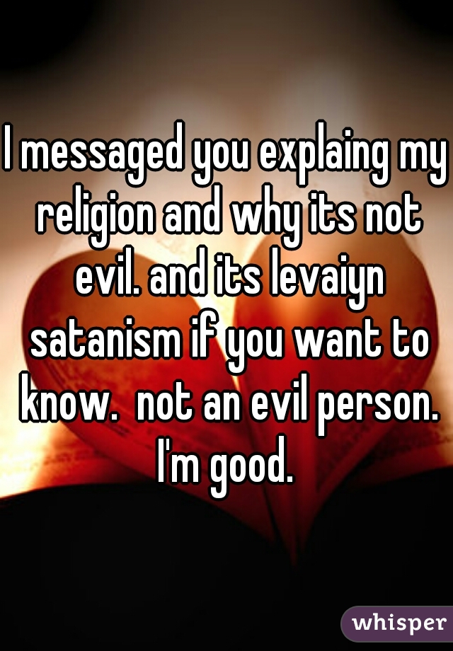 I messaged you explaing my religion and why its not evil. and its levaiyn satanism if you want to know.  not an evil person. I'm good. 