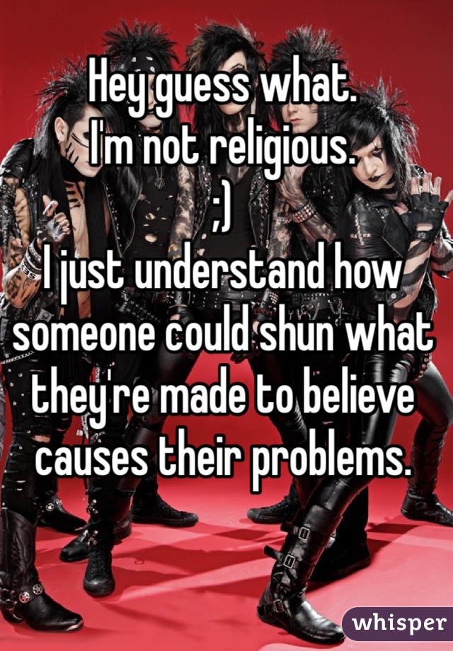 Hey guess what.
I'm not religious. 
;)
I just understand how someone could shun what they're made to believe causes their problems. 