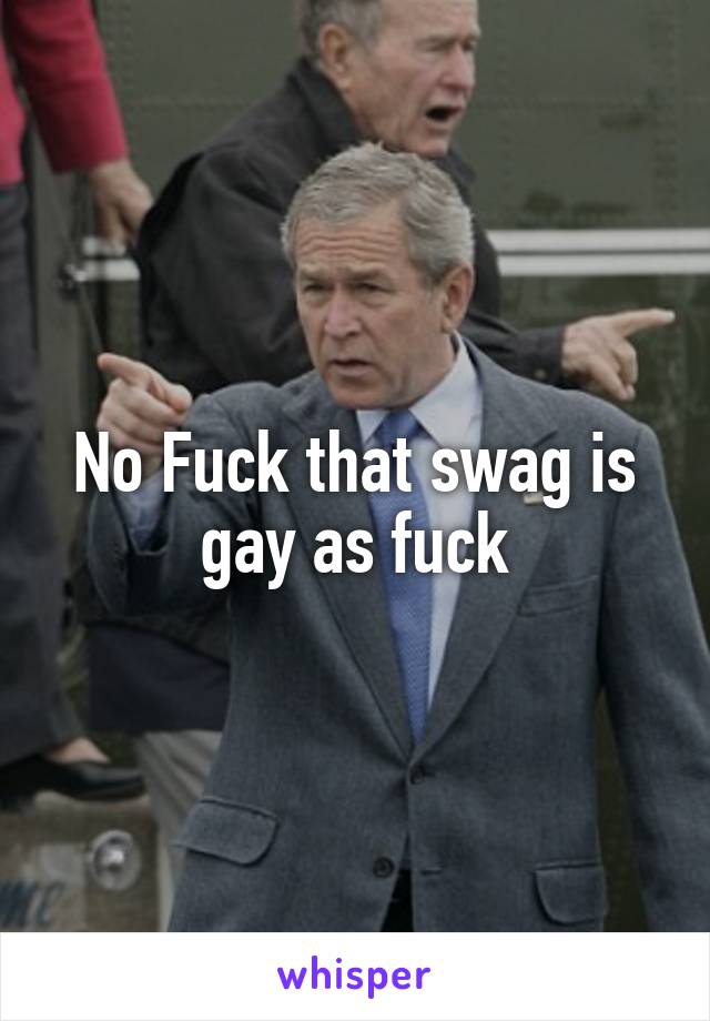 No Fuck that swag is gay as fuck