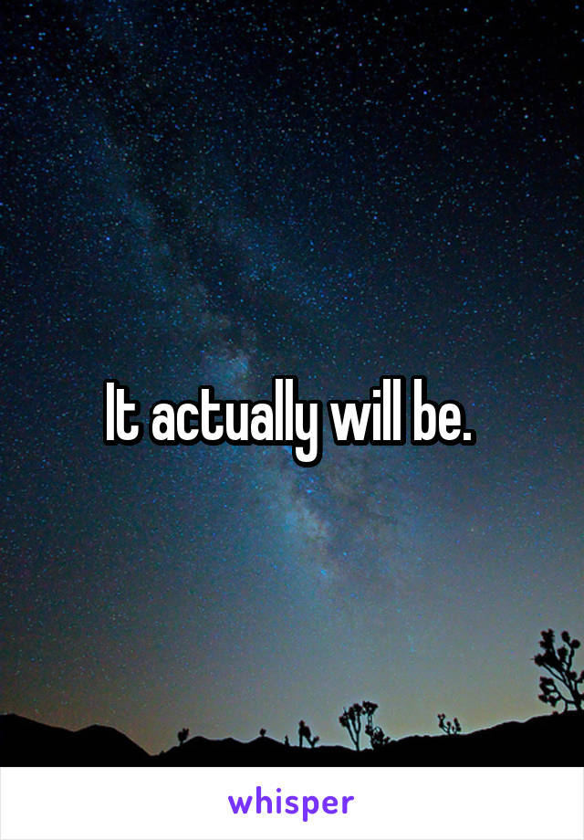 It actually will be. 