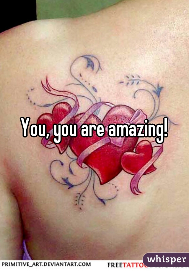 You, you are amazing!