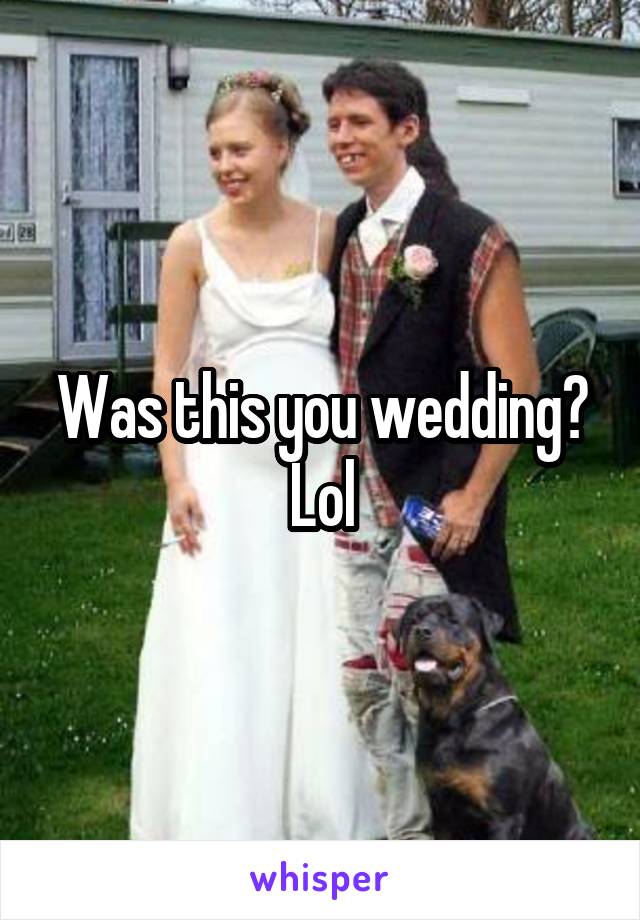 Was this you wedding? Lol