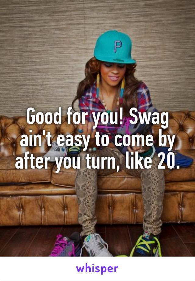 Good for you! Swag ain't easy to come by after you turn, like 20.