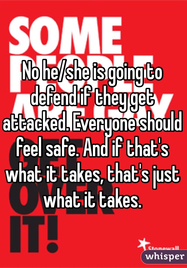 No he/she is going to defend if they get attacked. Everyone should feel safe. And if that's what it takes, that's just what it takes.