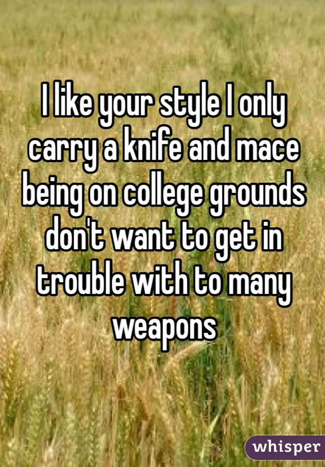 I like your style I only carry a knife and mace being on college grounds don't want to get in trouble with to many weapons