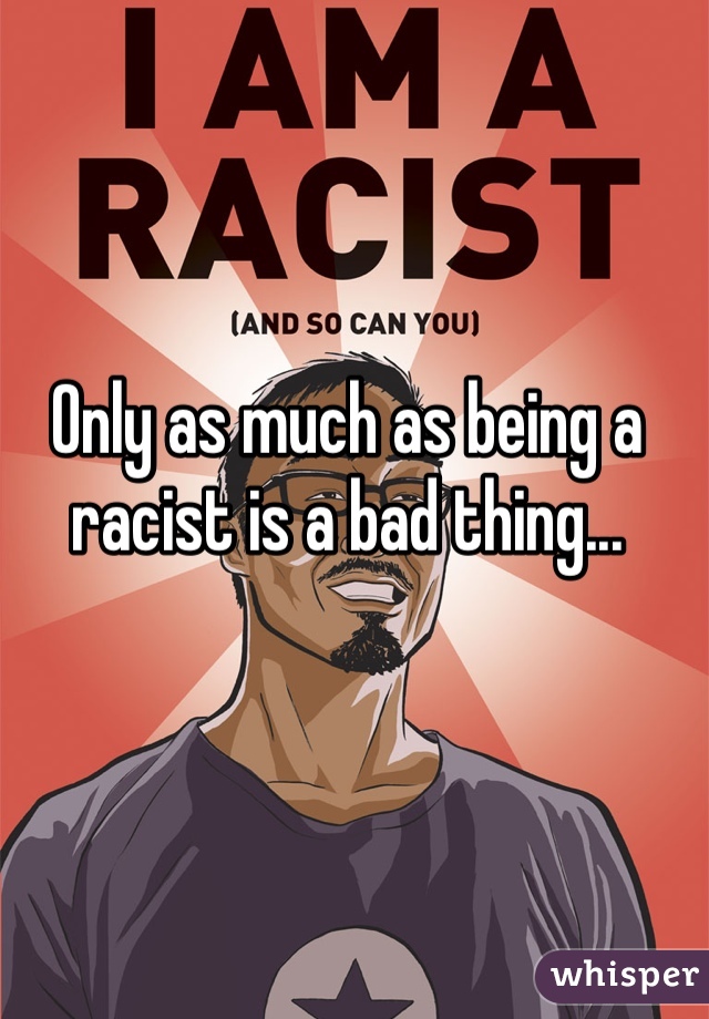 Only as much as being a racist is a bad thing...