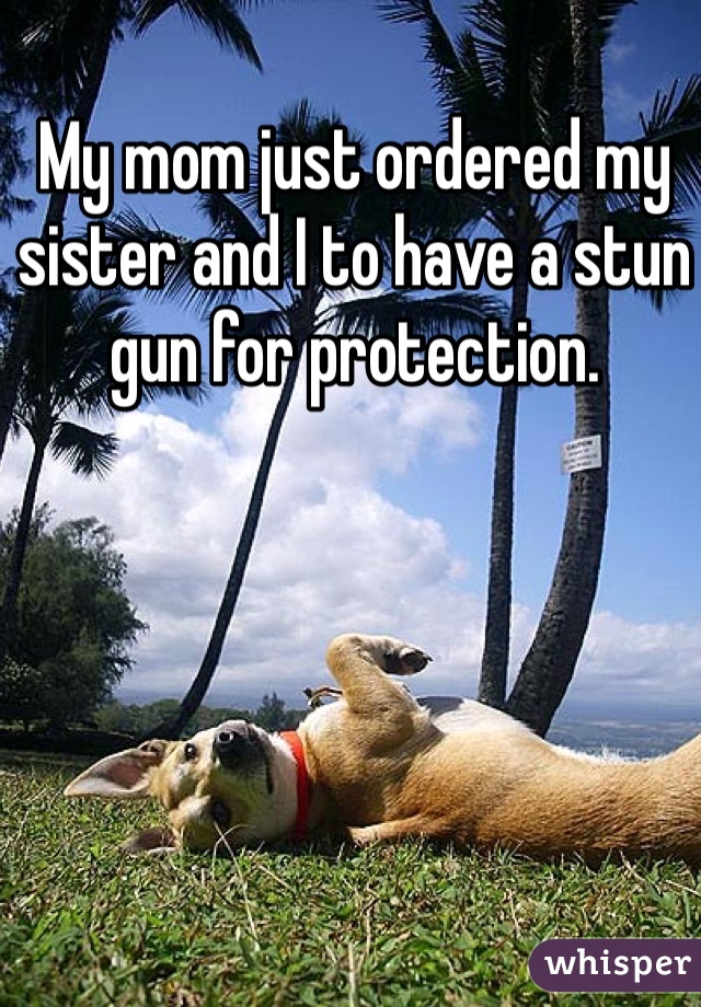 My mom just ordered my sister and I to have a stun gun for protection. 