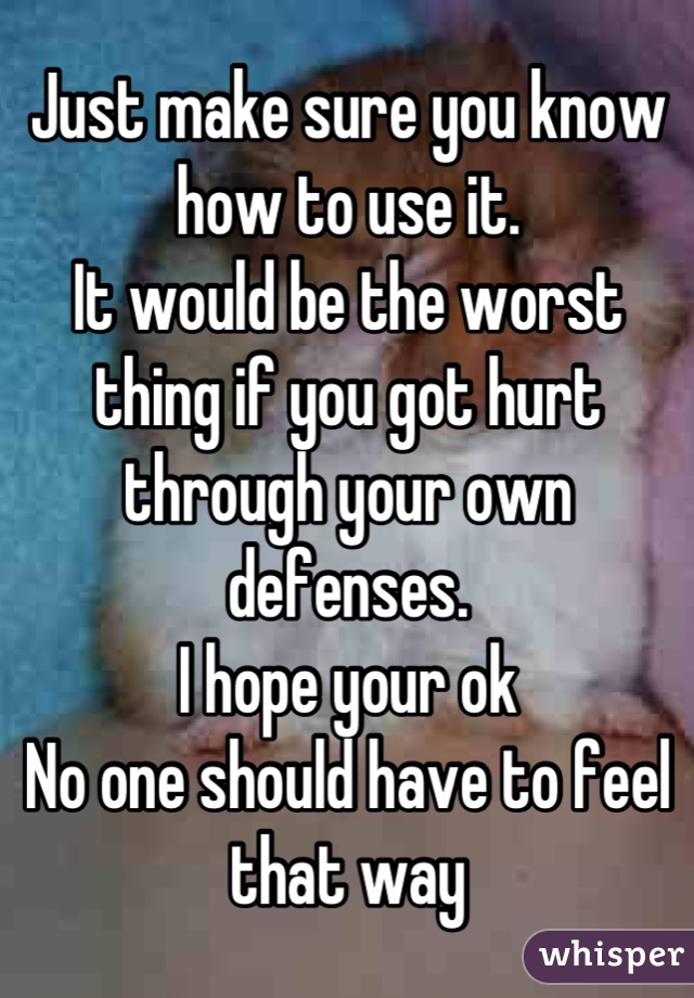 Just make sure you know how to use it. 
It would be the worst thing if you got hurt through your own defenses. 
I hope your ok
No one should have to feel that way