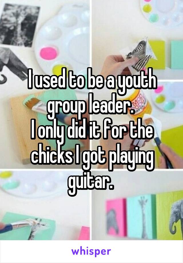 I used to be a youth group leader. 
I only did it for the chicks I got playing guitar. 