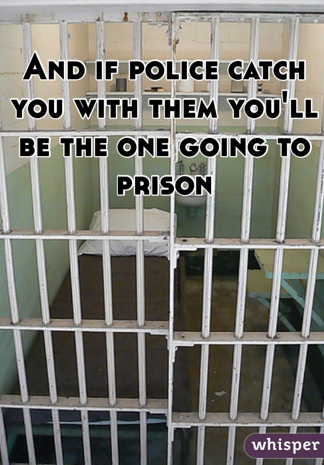 And if police catch you with them you'll be the one going to prison 