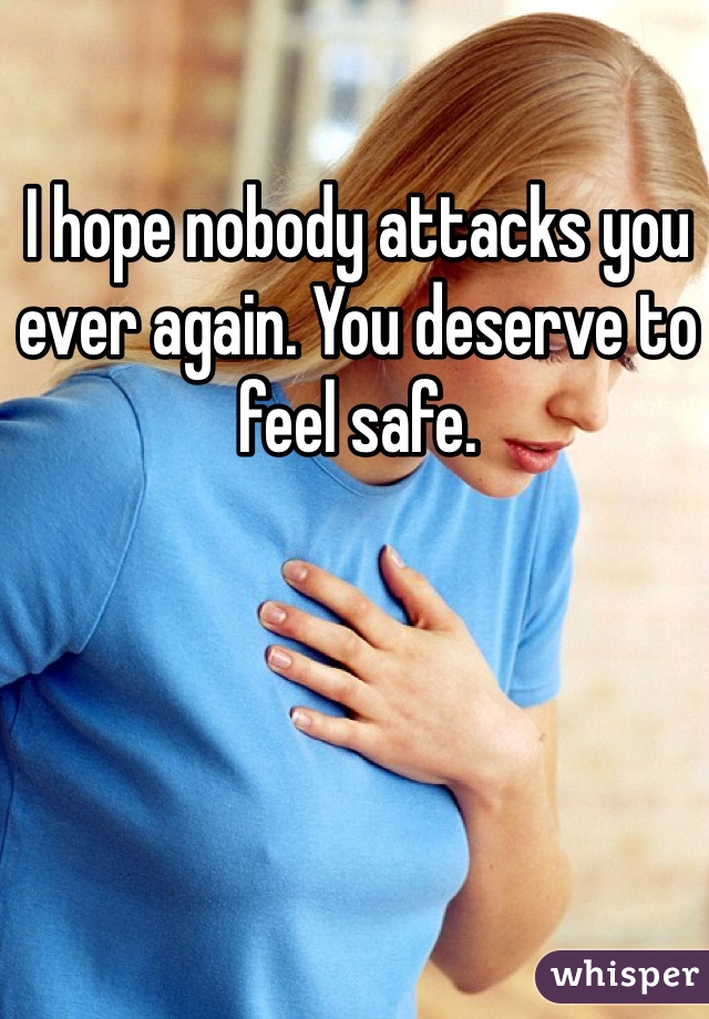 I hope nobody attacks you ever again. You deserve to feel safe. 