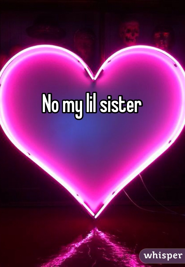 No my lil sister 