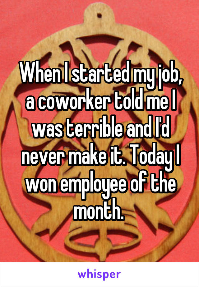 When I started my job, a coworker told me I was terrible and I'd never make it. Today I won employee of the month. 