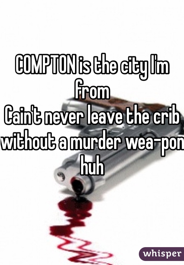 COMPTON is the city I'm from
Cain't never leave the crib without a murder wea-pon huh 