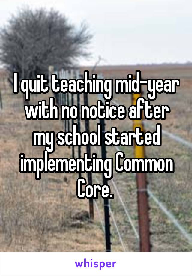 I quit teaching mid-year with no notice after my school started implementing Common Core. 