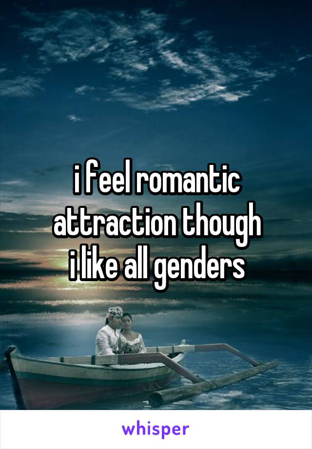 i feel romantic attraction though
i like all genders